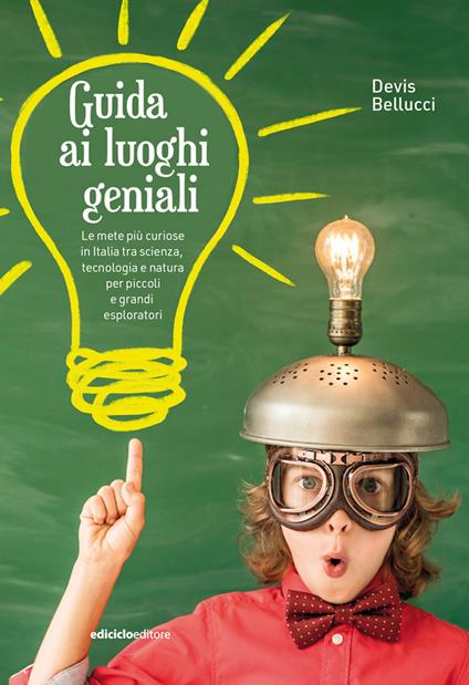 Guida ai luoghi geniali. Le mete più curiose in Italia tra scienza, tecnologia e natura per piccoli e grandi esploratori. Nuova ediz. - Devis Bellucci - copertina