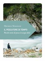 Il pescatore di tempo. Piccole storie di pesca in acque dolci