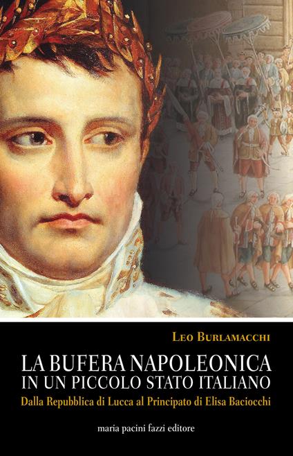 La bufera napoleonica in un piccolo Stato italiano. Dalla Repubblica di Lucca al Principato di Elisa Baciocchi - Leo Burlamacchi - copertina