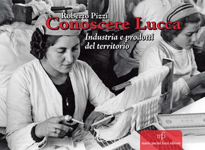 Conoscere Lucca. Industria e prodotti del territorio - Roberto Pizzi - copertina