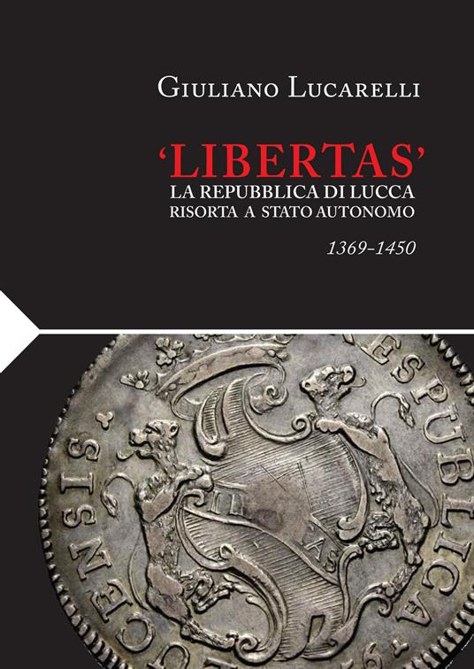 «Libertas». La Repubblica di Lucca risorta a stato autonomo 1369-1450 - Giuliano Lucarelli - copertina