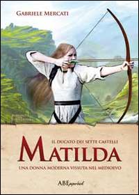 Matilda. Una donna moderna vissuta nel medioevo. Il Ducato dei sette castelli - Gabriele Mercati - copertina