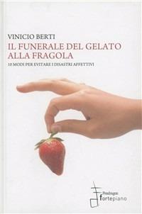 Il funerale del gelato alla fragola. 10 modi per evitare i disastri affettivi - Vinicio Berti - copertina