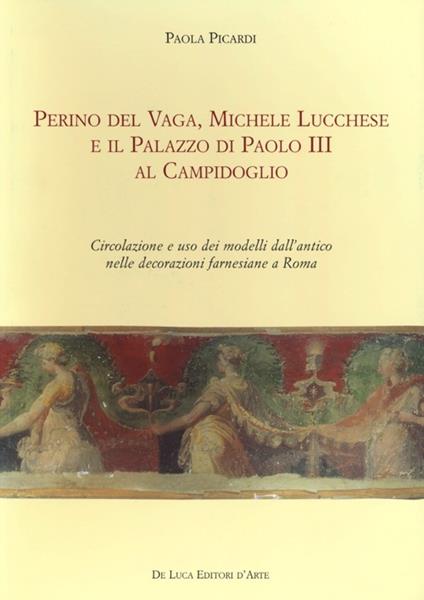 Perino del Vaga, Michele Lucchese e il Palazzo di Paolo III al Campidoglio. Circolazione e uso dei modelli dall'antico nelle decorazioni farnesiane a Roma - Paola Picardi - copertina