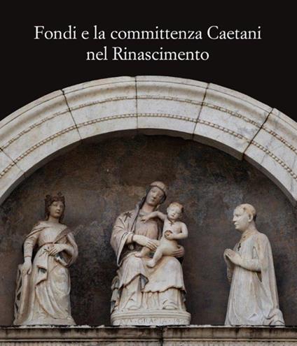 Fondi e la committenza Caetani nel Rinascimento. Atti del convegno (Fondi, 24 maggio 2012) - copertina