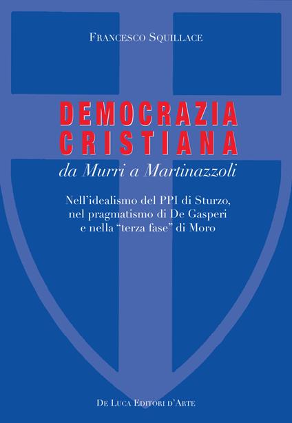 La Democrazia Cristiana da Murri a Martinazzoli. Nell'idealismo del PPI di Sturzo, nel pragmatismo di De Gasperi e nella «terza fase» di Moro - Francesco Squillace - copertina