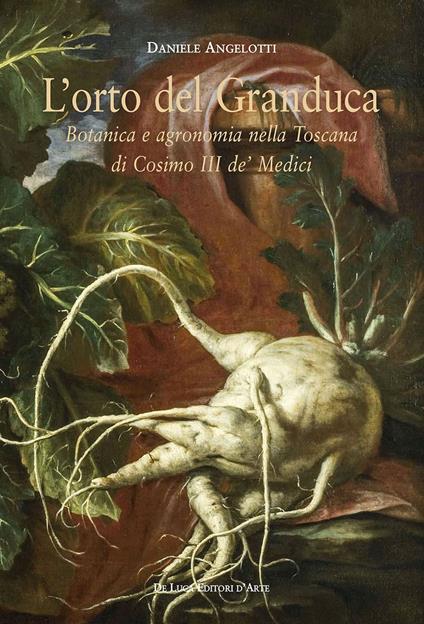 L' orto del granduca. Botanica e agronomia nella Toscana di Cosimo III de' Medici - Daniele Angelotti - copertina