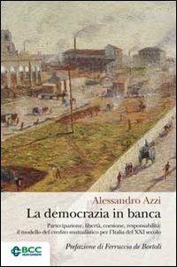 La democrazia in banca. Partecipazione, libertà, coesione, responsabilità: il modello del credito mutualistico per l'Italia del XXI secolo - Alessandro Azzi - copertina