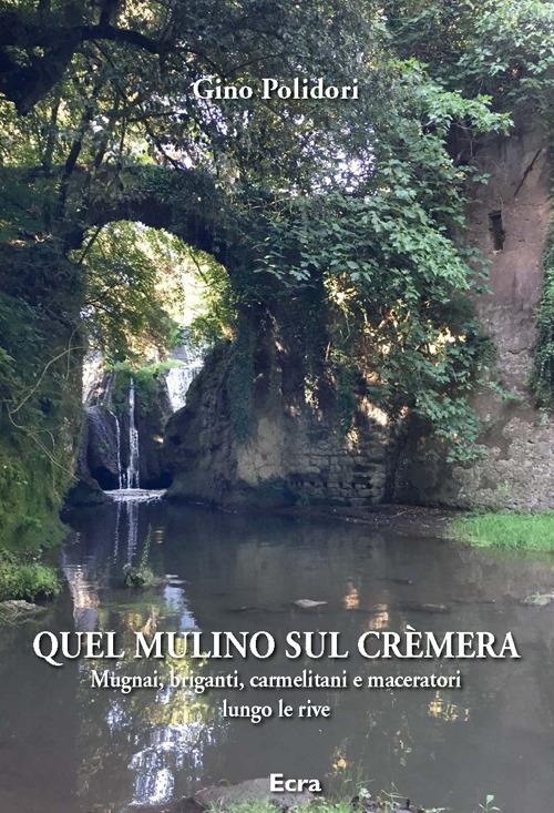 Quel mulino sul Crèmera. Mugnai, briganti, carmelitani e maceratori lungo le rive - Gino Polidori - copertina