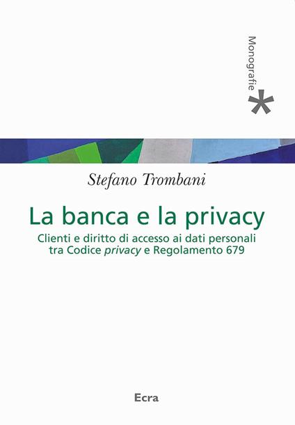 Banca e privacy. Clienti e diritto di accesso ai dati personali tra Codice privacy e Regolamento 679 - Stefano Trombani - copertina