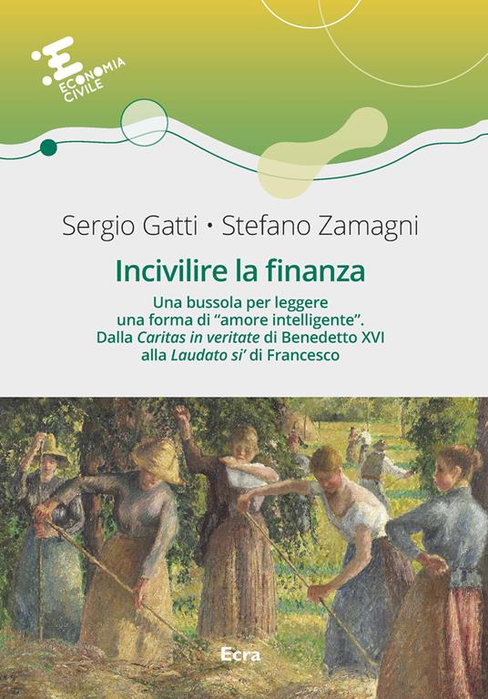 Incivilire la finanza. Una bussola per leggere una forma di «amore intelligente». Dalla «Caritas in veritate╗ di Benedetto XVI alla «Laudato si’» di Francesco - Sergio Gatti,Stefano Zamagni - copertina