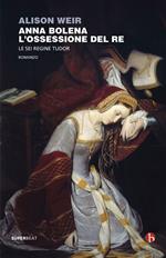 Anna Bolena. L'ossessione del re. Le sei regine Tudor