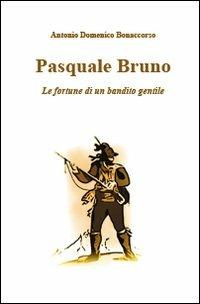 Pasquale Bruno. Le fortune di un bandito gentile - Antonio D. Bonaccorso - copertina