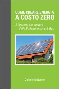 Come creare energia a costo zero e liberarsi per sempre delle bollette di luce e gas - Daniele Iudicone - ebook