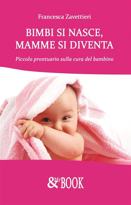 Bimbi si nasce, mamme si diventa. Piccolo prontuario sulla cura del bambino - Francesca Zavattieri - ebook