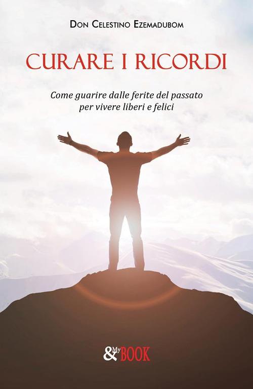 Curare i ricordi. Come guarire dalle ferite del passato per vivere liberi e felici - Celestino Ezemadubom - ebook