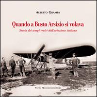 Quando a Busto Arsizio si volava. Storia dei tempi eroici dell'aviazione italiana - Alberto Grampa - copertina