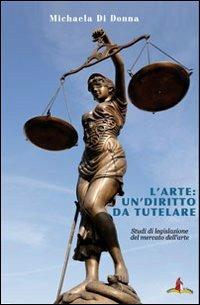 L'arte: un diritto da tutelare. Studi di legislazione del mercato dell'arte - Michaela Di Donna - copertina