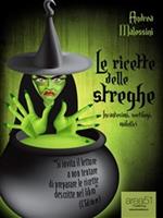 Le ricette delle streghe. Incantesimi, sortilegi, malefici