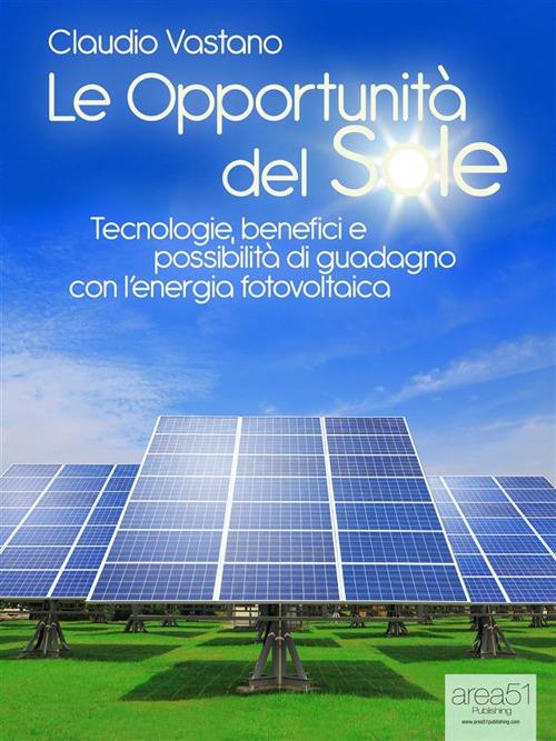 Le opportunità del sole. Tecnologie, benefici e possibilità di guadagno con l'energia fotovoltaica - Claudio Vastano - ebook