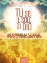 Tu sei il sole di Dio. Come risvegliare il tuo plesso solare e diventare un centro radiante di potere - Elizabeth Towne - ebook