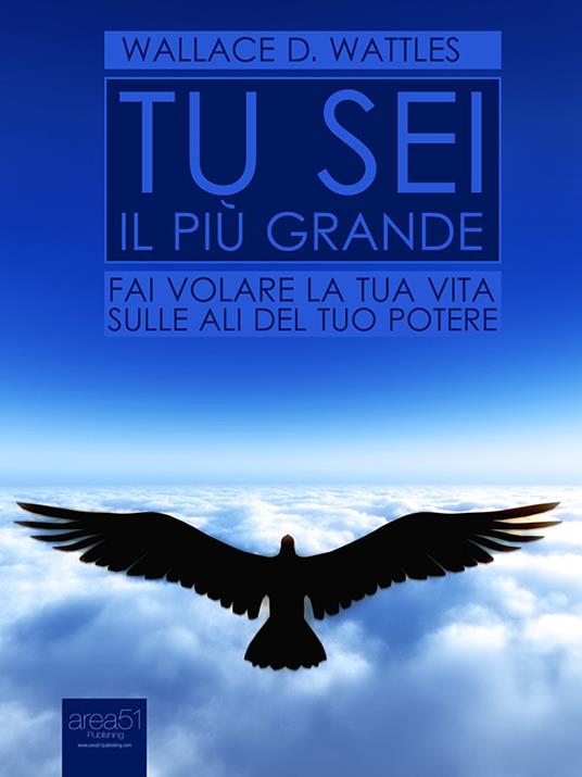 Tu sei il più grande. Fai volare la tua vita sulle ali del tuo potere - Wallace Delois Wattles - ebook