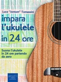 Impara l'ukulele in 24 ore. Suona l'ukulele in 24 ore partendo da zero - Luca Jontom Tomassini - ebook