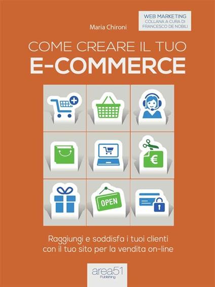 Come creare il tuo e-commerce. Raggiungi e soddisfa i tuoi clienti con il tuo sito per la vendita on-line - Maria Chironi - ebook