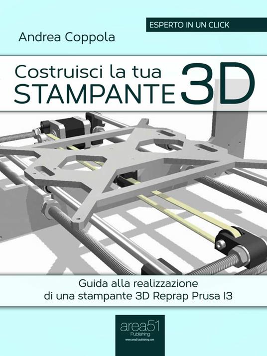 Costruisci la tua stampante 3D. Guida alla realizzazione di una stampante 3D Reprap Prusa I3 - Andrea Coppola - ebook