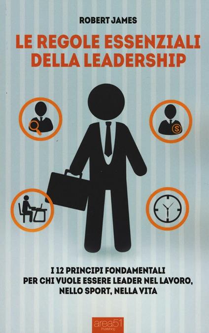 Le regole essenziali della leadership. I 12 principi fondamentali per chi vuole essere leader nel lavoro, nello sport, nella vita - Robert James - copertina