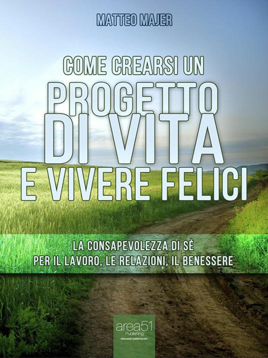 Come crearsi un progetto di vita e vivere felici. La consapevolezza di sé per il lavoro, le relazioni, il benessere - Matteo Majer - ebook