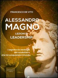 Alessandro Magno. Lezioni di leadership. I segreti del conquistatore imbattuto - Francesco De Vito - ebook