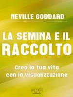 La semina e il raccolto. Crea la tua vita con la visualizzazione