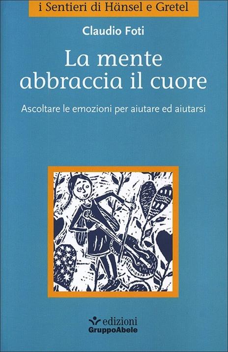 La mente abbraccia il cuore. Ascoltare le emozioni per aiutare ed aiutarsi - Claudio Foti - copertina