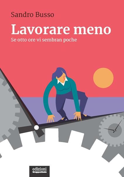 Lavorare meno. Se otto ore vi sembran poche - Sandro Busso - copertina