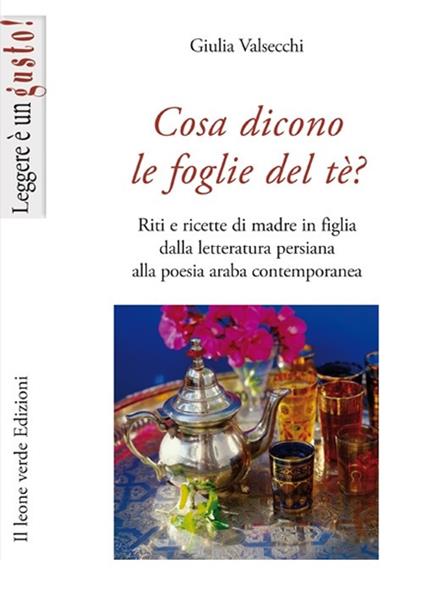 Cosa dicono le foglie del tè. Riti e ricette di madre in figlia dalla letteratura persiana alla poesia araba contemporanea - Giulia Valsecchi - copertina