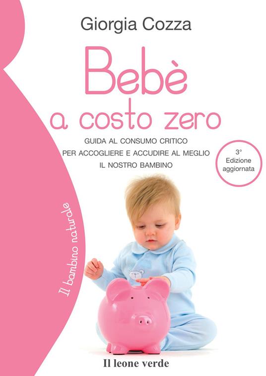 Bebè a costo zero. Guida al consumo critico per accogliere e accudire al  meglio il nostro bambino - Giorgia Cozza - Libro - Il Leone Verde - Il  bambino naturale