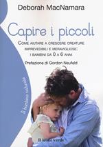 Capire i piccoli. Come aiutare a crescere creature imprevedibili e meravigliose: i bambini da 0 a 6 anni