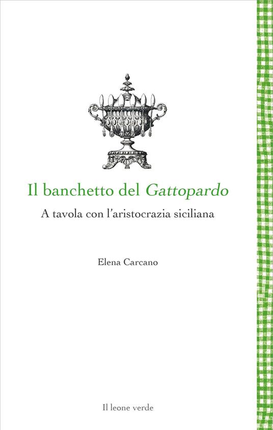 Il banchetto del Gattopardo. A tavola con l'aristocrazia siciliana - Elena  Carcano - Libro - Il Leone Verde - Leggere è un gusto | IBS