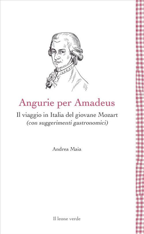 Angurie per Amadeus. Il viaggio in Italia del giovane Mozart (con suggerimenti gastronomici) - Andrea Maia - ebook