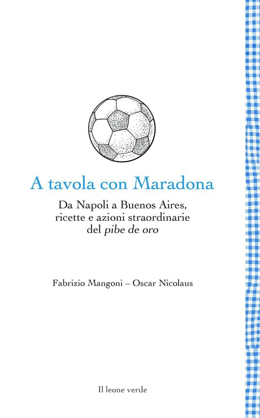 A tavola con Maradona. Da Napoli a Buenos Aires, ricette e azioni straordinarie del pibe de oro - Fabrizio Mangoni,Oscar Nicolaus - copertina
