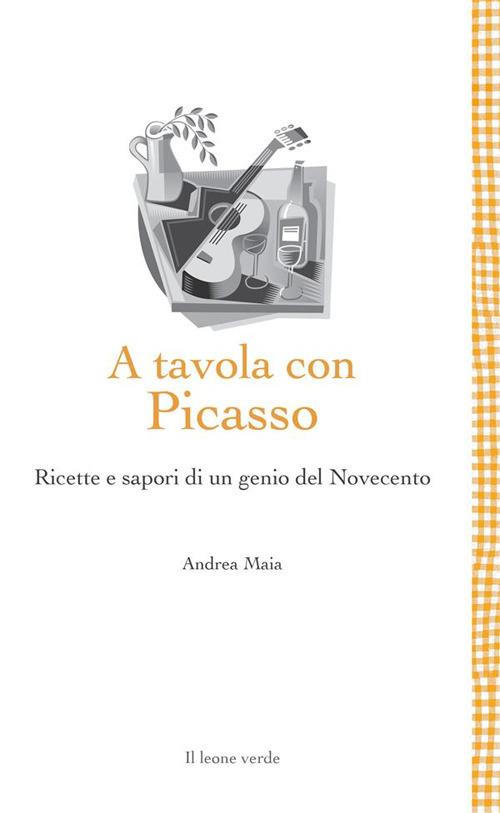 A tavola con Picasso. Ricette e sapori di un genio del Novecento - Andrea Maia - ebook
