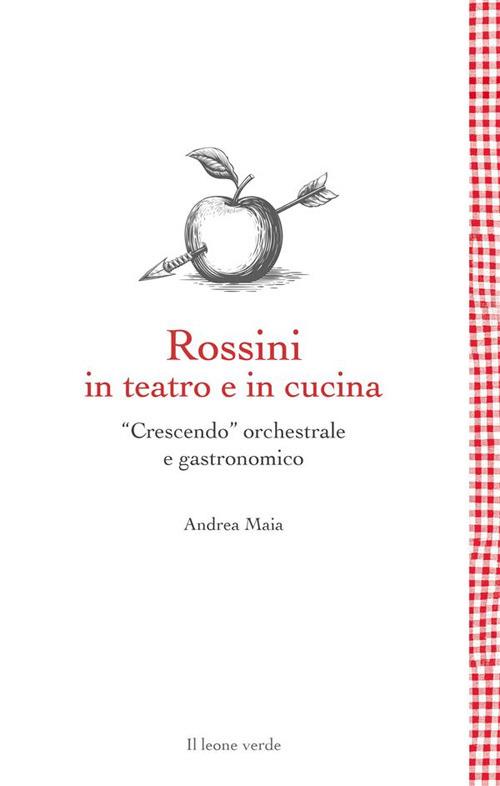 Rossini in teatro e in cucina. «Crescendo» orchestrale e gastronomico - Andrea Maia - ebook