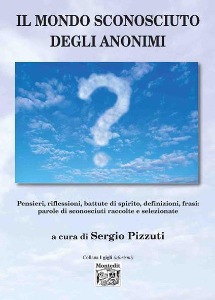 Il mondo sconosciuto degli anonimi. Pensieri, riflessioni, battute di spirito, definizioni, frasi: parole di sconosciuti raccolte e selezionate - copertina