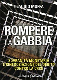 Rompere la gabbia. Sovranità monetaria e rinegoziazione del debito contro la crisi - Claudio M. Moffa - copertina