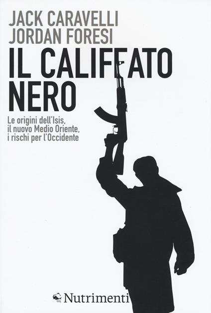 Il califfato nero. Le origini dell'ISIS, il nuovo Medio Oriente, i rischi per l'Occidente - Jack Caravelli,Jordan Foresi - copertina