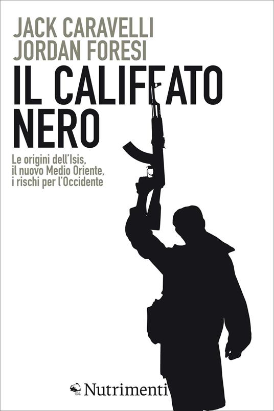 Il califfato nero. Le origini dell'ISIS, il nuovo Medio Oriente, i rischi per l'Occidente - Jack Caravelli,Jordan Foresi - ebook