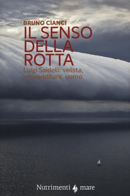 Il senso della rotta. Luigi Saidelli: velista, imprenditore, uomo - Bruno Cianci - copertina