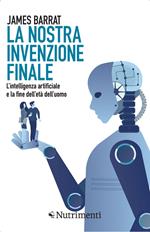 La nostra invenzione finale. L'intelligenza artificiale e la fine dell'età dell'uomo