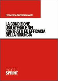 La condizione unilaterale nei contratti ed efficacia della rinuncia - Francesco Bandieramonte - copertina